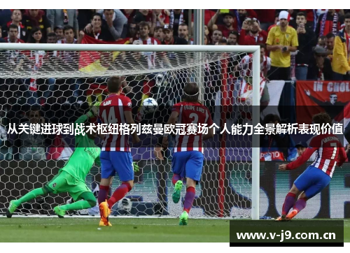 从关键进球到战术枢纽格列兹曼欧冠赛场个人能力全景解析表现价值