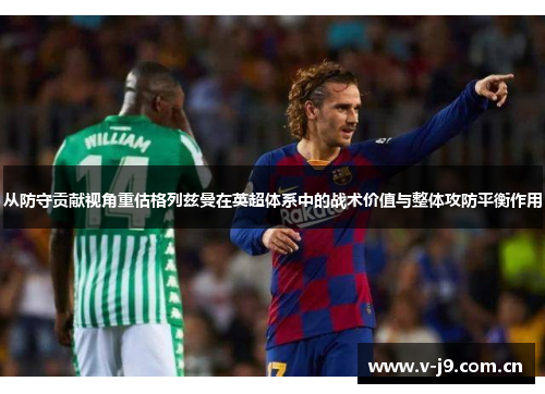 从防守贡献视角重估格列兹曼在英超体系中的战术价值与整体攻防平衡作用