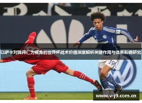 以萨卡对阵拜仁为视角的世界杯战术价值深度解析关键作用与体系影响研究