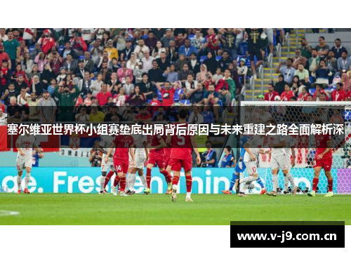 塞尔维亚世界杯小组赛垫底出局背后原因与未来重建之路全面解析深